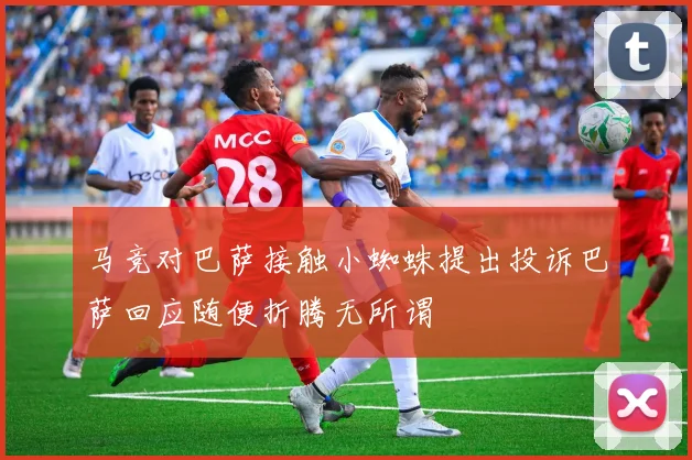 马竞对巴萨接触小蜘蛛提出投诉巴萨回应随便折腾无所谓