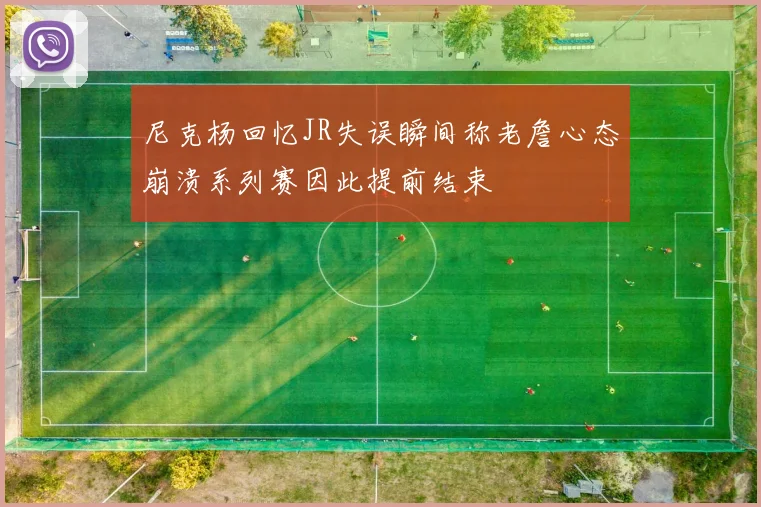 尼克杨回忆JR失误瞬间称老詹心态崩溃系列赛因此提前结束