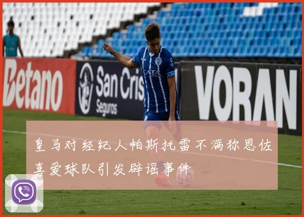 皇马对经纪人帕斯托雷不满称恩佐喜爱球队引发辟谣事件