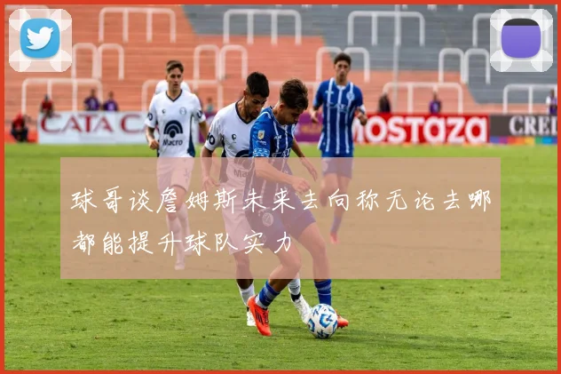 球哥谈詹姆斯未来去向称无论去哪都能提升球队实力