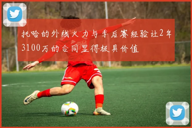 托哈的外线火力与季后赛经验让2年3100万的合同显得极具价值