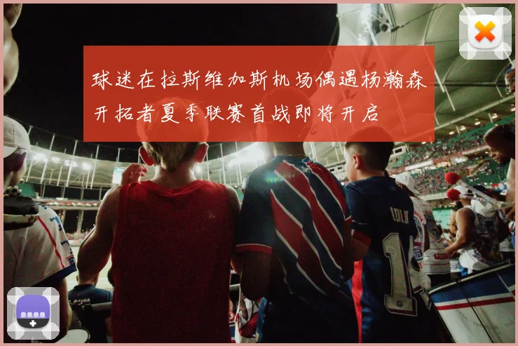 球迷在拉斯维加斯机场偶遇杨瀚森开拓者夏季联赛首战即将开启