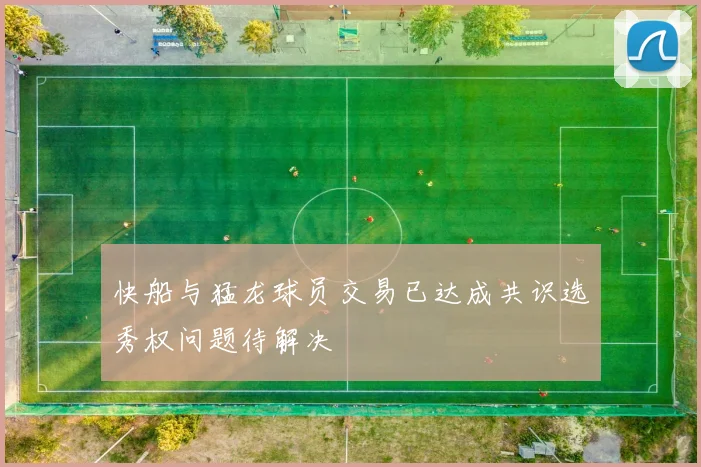 快船与猛龙球员交易已达成共识选秀权问题待解决