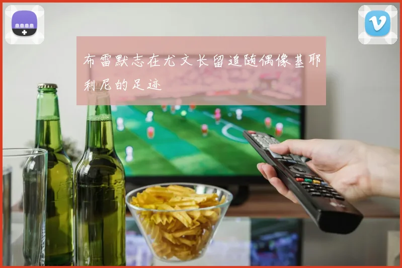 布雷默志在尤文长留追随偶像基耶利尼的足迹