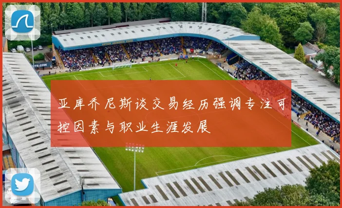 亚库乔尼斯谈交易经历强调专注可控因素与职业生涯发展