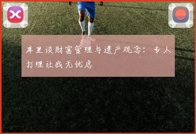 库里谈财富管理与遗产观念：专人打理让我无忧虑