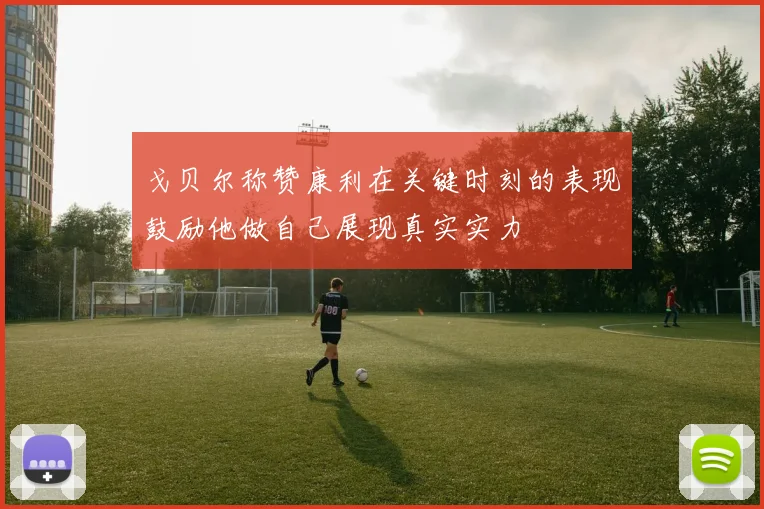 戈贝尔称赞康利在关键时刻的表现鼓励他做自己展现真实实力