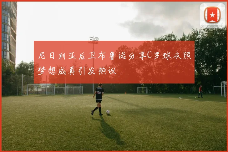 尼日利亚后卫布鲁诺分享C罗球衣照梦想成真引发热议