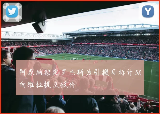 阿森纳锁定罗杰斯为引援目标计划向维拉提交报价