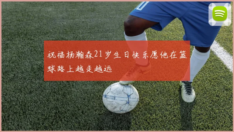 祝福杨瀚森21岁生日快乐愿他在篮球路上越走越远