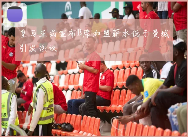 皇马正式宣布B席加盟薪水低于曼城引发热议