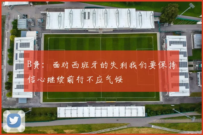 B费：面对西班牙的失利我们要保持信心继续前行不应气馁