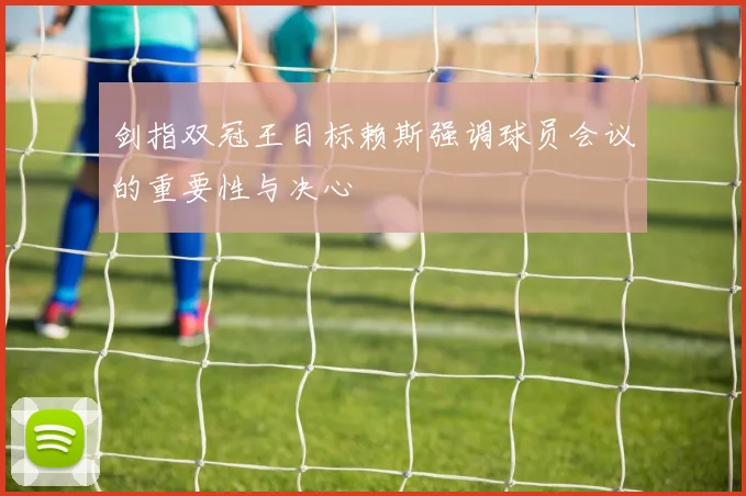 剑指双冠王目标赖斯强调球员会议的重要性与决心