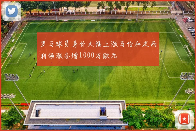 罗马球员身价大幅上涨马伦和皮西利领涨各增1000万欧元