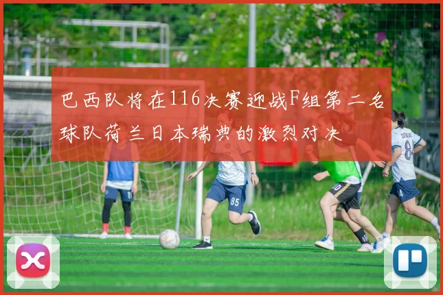 巴西队将在116决赛迎战F组第二名球队荷兰日本瑞典的激烈对决