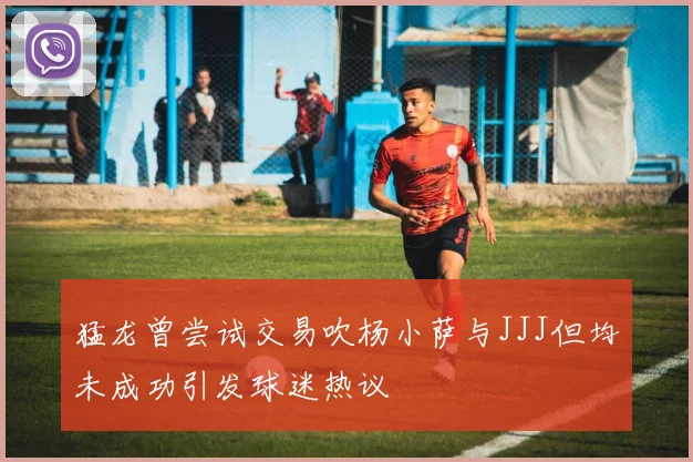 猛龙曾尝试交易吹杨小萨与JJJ但均未成功引发球迷热议