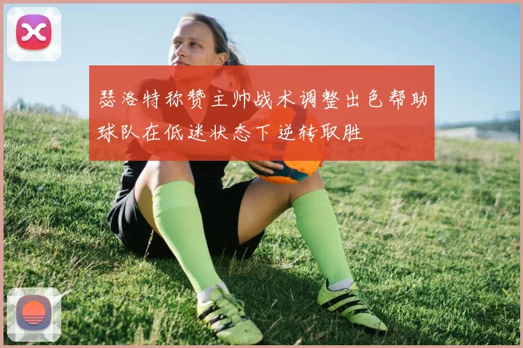 瑟洛特称赞主帅战术调整出色帮助球队在低迷状态下逆转取胜