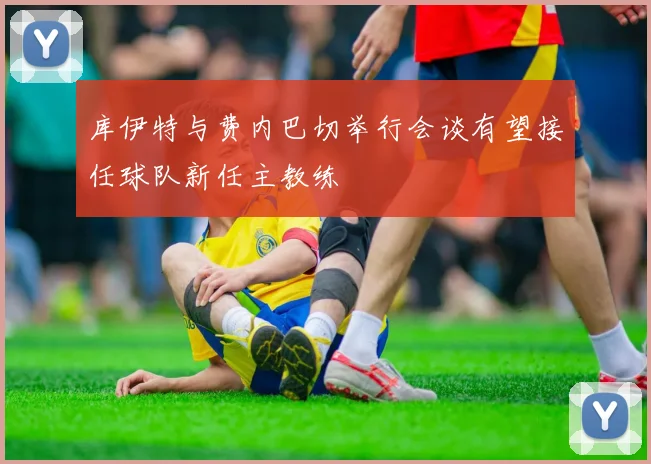 库伊特与费内巴切举行会谈有望接任球队新任主教练