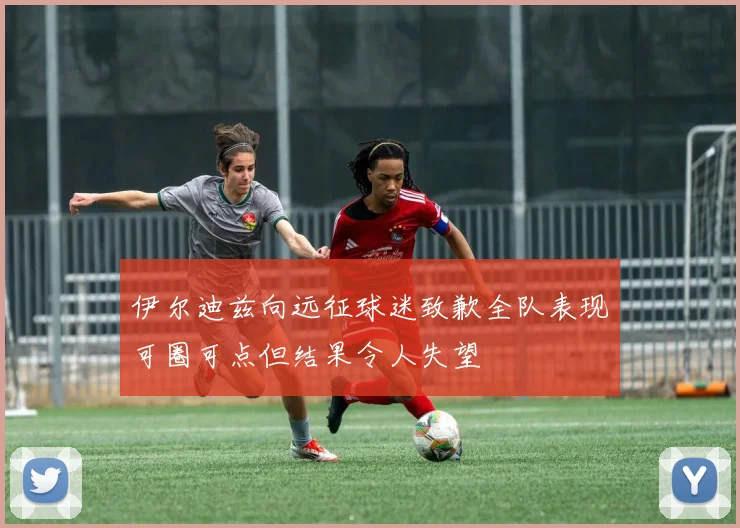 伊尔迪兹向远征球迷致歉全队表现可圈可点但结果令人失望