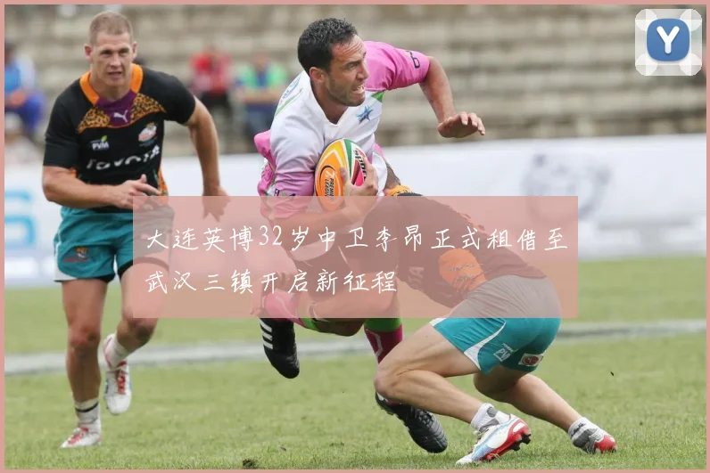 大连英博32岁中卫李昂正式租借至武汉三镇开启新征程