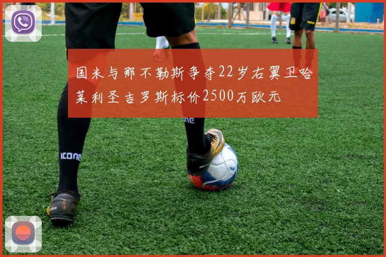 国米与那不勒斯争夺22岁右翼卫哈莱利圣吉罗斯标价2500万欧元