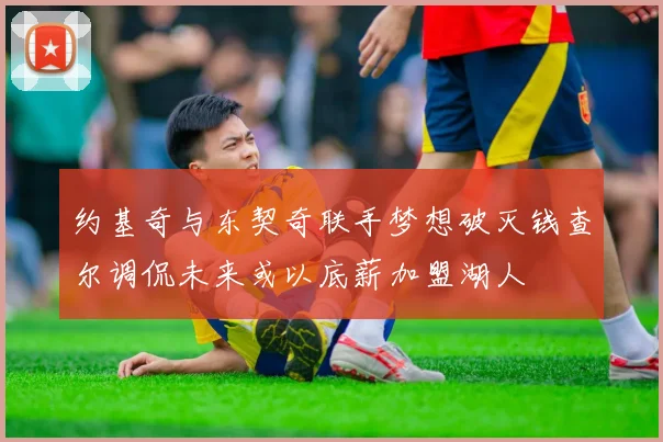约基奇与东契奇联手梦想破灭钱查尔调侃未来或以底薪加盟湖人